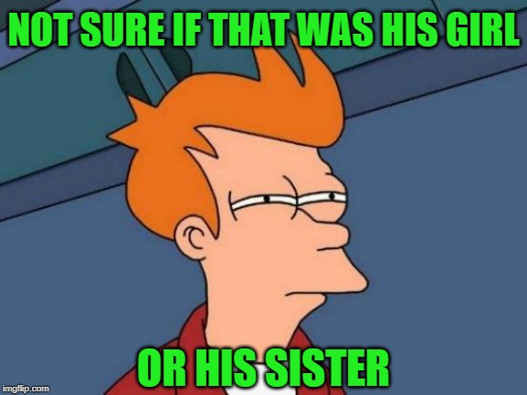 Futurama Fry Meme | NOT SURE IF THAT WAS HIS GIRL OR HIS SISTER | image tagged in memes,futurama fry | made w/ Imgflip meme maker