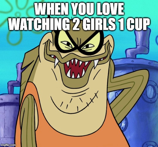 Bubble Bass Evil Grin | WHEN YOU LOVE WATCHING 2 GIRLS 1 CUP | image tagged in bubble bass evil grin,spongebob,memes,funny memes | made w/ Imgflip meme maker