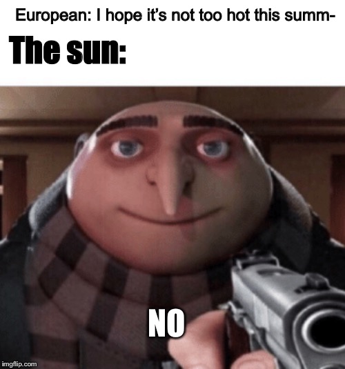 NO Gru | European: I hope it’s not too hot this summ-; The sun:; NO | image tagged in no gru | made w/ Imgflip meme maker