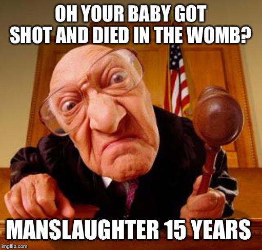 Mean Judge | OH YOUR BABY GOT SHOT AND DIED IN THE WOMB? MANSLAUGHTER 15 YEARS | image tagged in mean judge | made w/ Imgflip meme maker