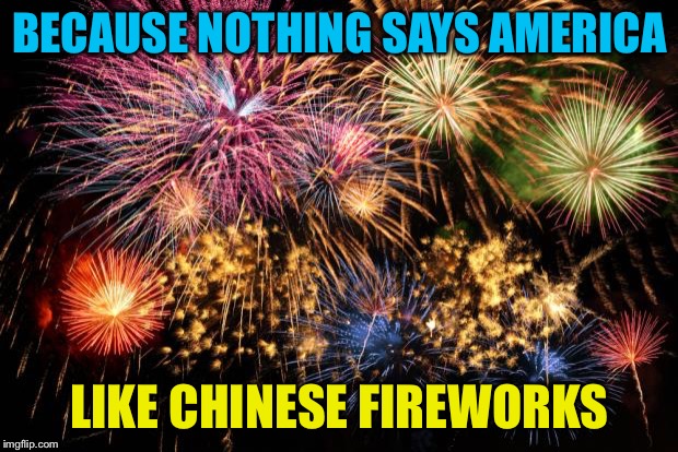 July 4th | BECAUSE NOTHING SAYS AMERICA; LIKE CHINESE FIREWORKS | image tagged in july 4th | made w/ Imgflip meme maker