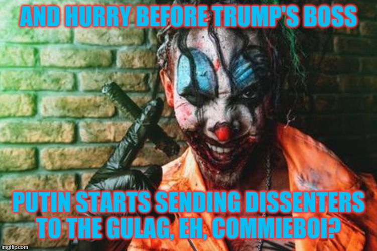 w | AND HURRY BEFORE TRUMP'S BOSS PUTIN STARTS SENDING DISSENTERS TO THE GULAG, EH, COMMIEBOI? | image tagged in clown s/sh | made w/ Imgflip meme maker
