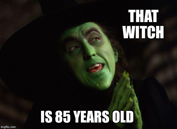 Wicked Witch West | THAT WITCH IS 85 YEARS OLD | image tagged in wicked witch west | made w/ Imgflip meme maker