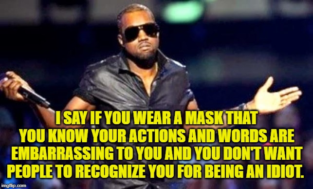Kanye Shoulder Shrug | I SAY IF YOU WEAR A MASK THAT YOU KNOW YOUR ACTIONS AND WORDS ARE EMBARRASSING TO YOU AND YOU DON'T WANT PEOPLE TO RECOGNIZE YOU FOR BEING A | image tagged in kanye shoulder shrug | made w/ Imgflip meme maker