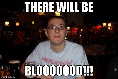 THERE WILL BE BLOOOOOOD!!! | image tagged in there will be blood | made w/ Imgflip meme maker