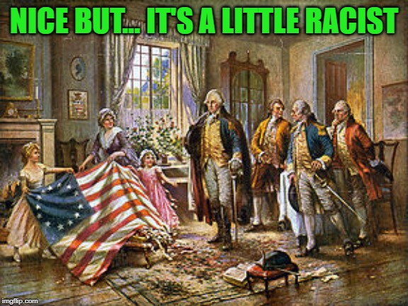 Betsy Ross presenting the first American flag to General George | NICE BUT... IT'S A LITTLE RACIST | image tagged in betsy ross presenting the first american flag to general george | made w/ Imgflip meme maker