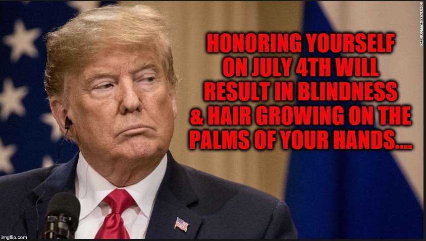 The effects of mental mastur... | HONORING YOURSELF ON JULY 4TH WILL RESULT IN BLINDNESS & HAIR GROWING ON THE PALMS OF YOUR HANDS.... | image tagged in fourth of july,donald trump the clown,impeach trump,ass | made w/ Imgflip meme maker