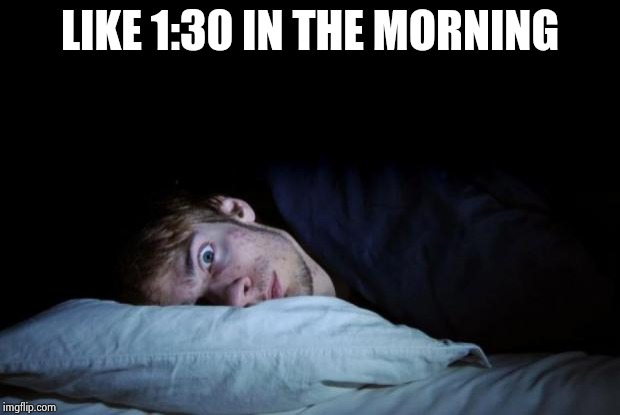 awake | LIKE 1:30 IN THE MORNING | image tagged in awake | made w/ Imgflip meme maker