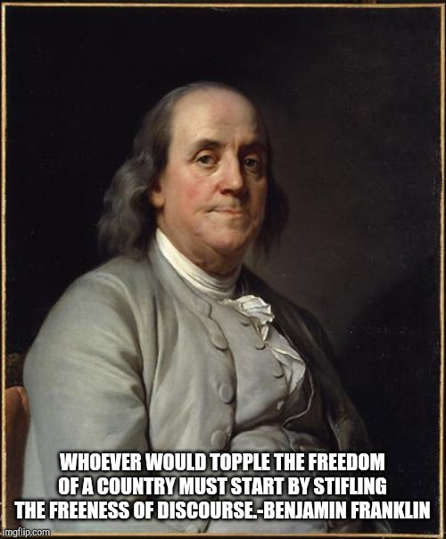 Benjamin Franklin  | WHOEVER WOULD TOPPLE THE FREEDOM OF A COUNTRY MUST START BY STIFLING THE FREENESS OF DISCOURSE.-BENJAMIN FRANKLIN | image tagged in benjamin franklin | made w/ Imgflip meme maker