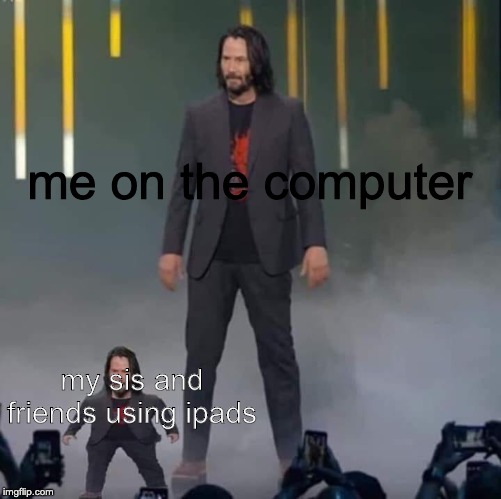 Keanu and Mini Keanu | me on the computer; my sis and friends using ipads | image tagged in keanu and mini keanu | made w/ Imgflip meme maker