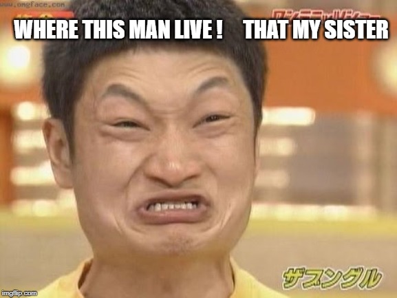 Chinese | WHERE THIS MAN LIVE !     THAT MY SISTER | image tagged in chinese | made w/ Imgflip meme maker