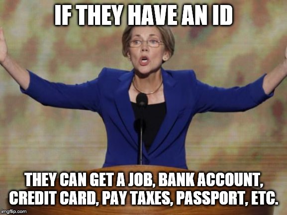 Elizabeth Warren | IF THEY HAVE AN ID THEY CAN GET A JOB, BANK ACCOUNT, CREDIT CARD, PAY TAXES, PASSPORT, ETC. | image tagged in elizabeth warren | made w/ Imgflip meme maker