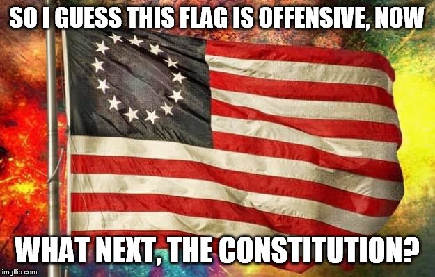 In order to have an accurate view of history, it must be viewed in *all* its aspects, not just the parts that don't offend. | SO I GUESS THIS FLAG IS OFFENSIVE, NOW; WHAT NEXT, THE CONSTITUTION? | image tagged in betsy ross flag,history revisionism | made w/ Imgflip meme maker