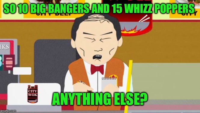 South-Park-Chinese-Guy | SO 10 BIG BANGERS AND 15 WHIZZ POPPERS ANYTHING ELSE? | image tagged in south-park-chinese-guy | made w/ Imgflip meme maker