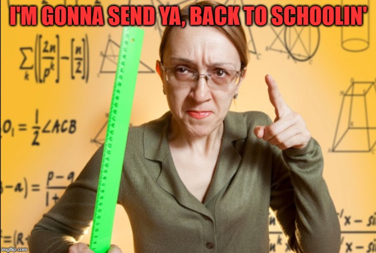 Angry Teacher | I'M GONNA SEND YA, BACK TO SCHOOLIN' | image tagged in angry teacher | made w/ Imgflip meme maker