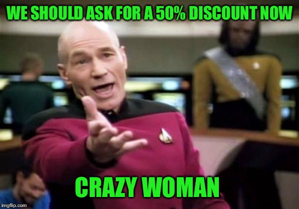 Picard Wtf Meme | WE SHOULD ASK FOR A 50% DISCOUNT NOW CRAZY WOMAN | image tagged in memes,picard wtf | made w/ Imgflip meme maker