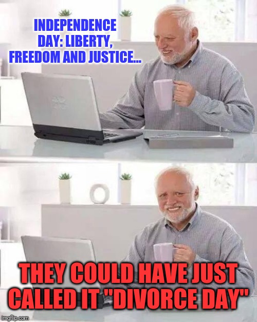 Hide the Pain Harold | INDEPENDENCE DAY: LIBERTY, FREEDOM AND JUSTICE... THEY COULD HAVE JUST CALLED IT "DIVORCE DAY" | image tagged in memes,hide the pain harold | made w/ Imgflip meme maker