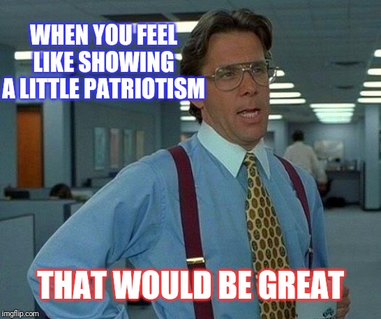 That Would Be Great Meme | WHEN YOU FEEL LIKE SHOWING A LITTLE PATRIOTISM; THAT WOULD BE GREAT | image tagged in memes,that would be great | made w/ Imgflip meme maker