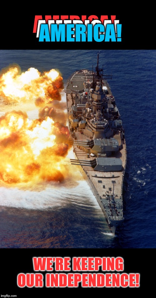 Happy Birthday America! | AMERICA! AMERICA! AMERICA! WE’RE KEEPING OUR INDEPENDENCE! | image tagged in independence day,battleship,salute,fourth of july,america | made w/ Imgflip meme maker