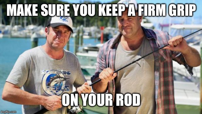 Screaming Reels | MAKE SURE YOU KEEP A FIRM GRIP ON YOUR ROD | image tagged in screaming reels | made w/ Imgflip meme maker