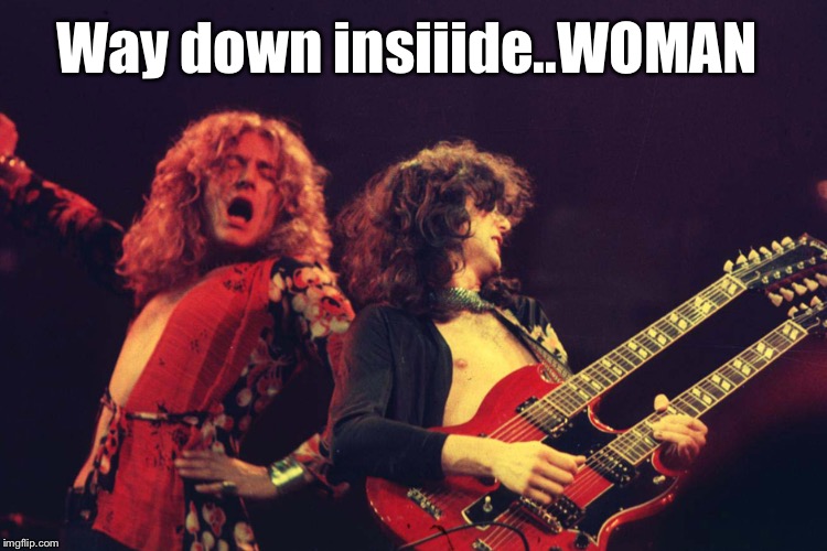 Led Zeppelin | Way down insiiide..WOMAN | image tagged in led zeppelin | made w/ Imgflip meme maker