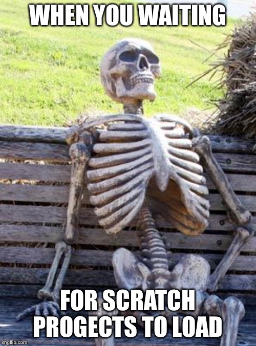 Waiting Skeleton | WHEN YOU WAITING; FOR SCRATCH PROGECTS TO LOAD | image tagged in memes,waiting skeleton | made w/ Imgflip meme maker