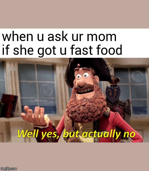 Well Yes, But Actually No Meme | when u ask ur mom if she got u fast food | image tagged in memes,well yes but actually no | made w/ Imgflip meme maker