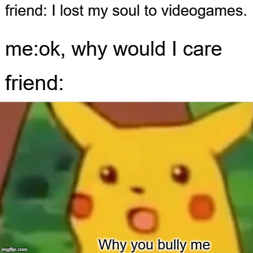 Surprised Pikachu Meme | friend: I lost my soul to videogames. me:ok, why would I care; friend:; Why you bully me | image tagged in memes,surprised pikachu | made w/ Imgflip meme maker