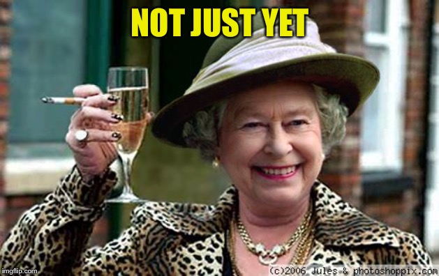 Queen Elizabeth | NOT JUST YET | image tagged in queen elizabeth | made w/ Imgflip meme maker