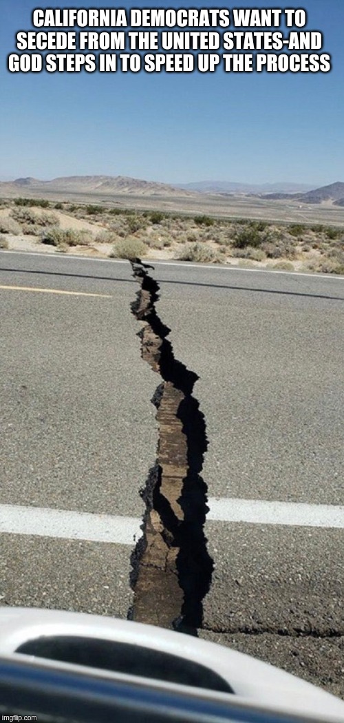 Well it's a Start! | CALIFORNIA DEMOCRATS WANT TO SECEDE FROM THE UNITED STATES-AND GOD STEPS IN TO SPEED UP THE PROCESS | image tagged in california earthquakes,california,democrats,stupid liberals,funny memes | made w/ Imgflip meme maker