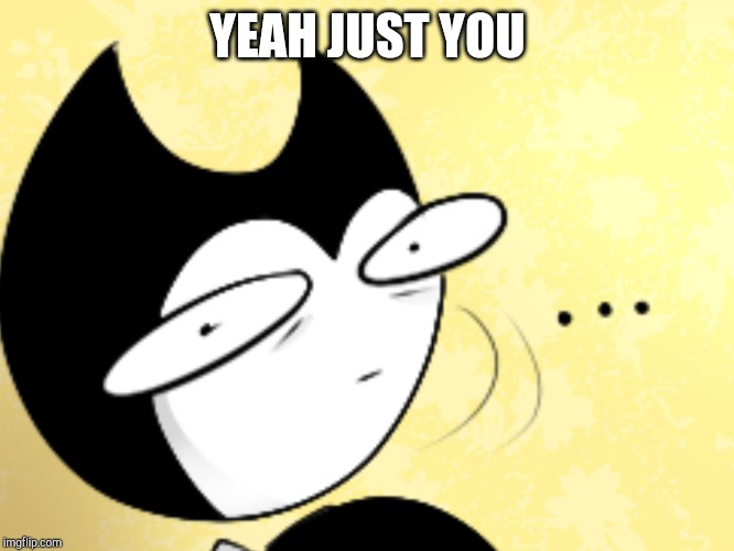Surprised bendy  | YEAH JUST YOU | image tagged in surprised bendy | made w/ Imgflip meme maker