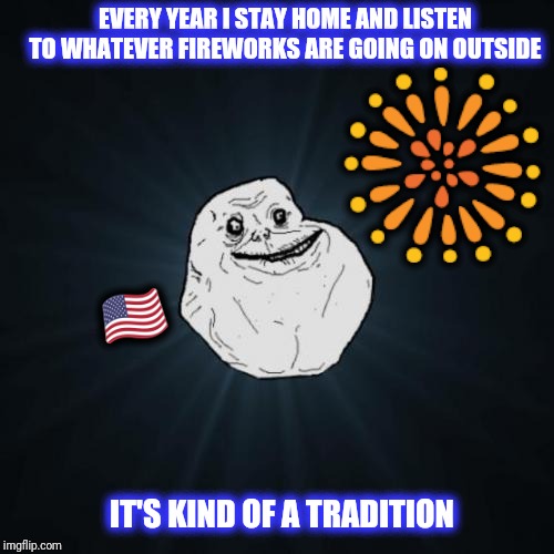 Forever Alone | EVERY YEAR I STAY HOME AND LISTEN TO WHATEVER FIREWORKS ARE GOING ON OUTSIDE; 🎆; 🇺🇸; IT'S KIND OF A TRADITION | image tagged in memes,forever alone | made w/ Imgflip meme maker