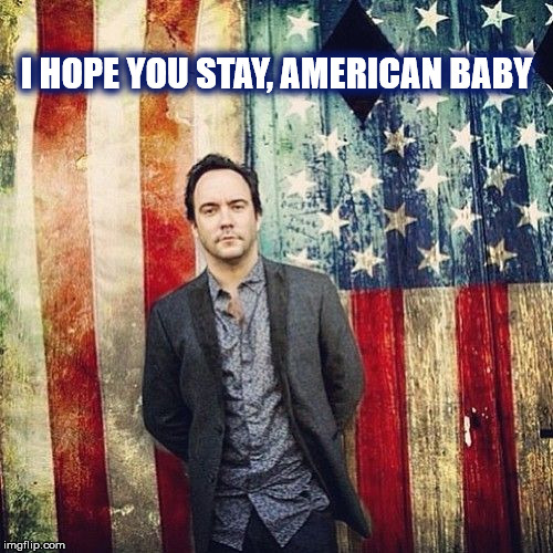 DMB American Baby | I HOPE YOU STAY, AMERICAN BABY | image tagged in dmb,dave matthews,dave matthews band,american baby,american,july 4th | made w/ Imgflip meme maker