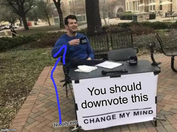 Change My Mind Meme |  You should downvote this; Nobody ever | image tagged in memes,change my mind | made w/ Imgflip meme maker