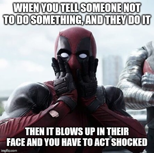 Deadpool Surprised Meme |  WHEN YOU TELL SOMEONE NOT TO DO SOMETHING, AND THEY DO IT; THEN IT BLOWS UP IN THEIR FACE AND YOU HAVE TO ACT SHOCKED | image tagged in memes,deadpool surprised | made w/ Imgflip meme maker