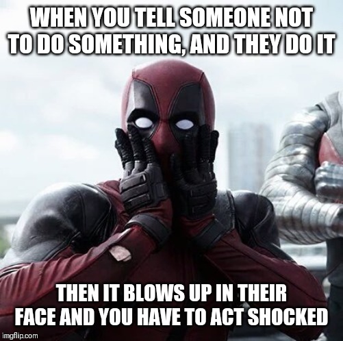 Deadpool Surprised Meme | WHEN YOU TELL SOMEONE NOT TO DO SOMETHING, AND THEY DO IT; THEN IT BLOWS UP IN THEIR FACE AND YOU HAVE TO ACT SHOCKED | image tagged in memes,deadpool surprised | made w/ Imgflip meme maker