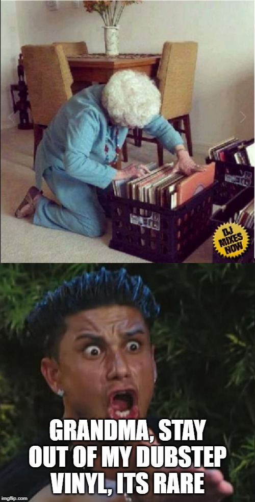Pauly's Grandma has the hot fire | GRANDMA, STAY OUT OF MY DUBSTEP VINYL, ITS RARE | image tagged in pauly's grandma has the hot fire | made w/ Imgflip meme maker