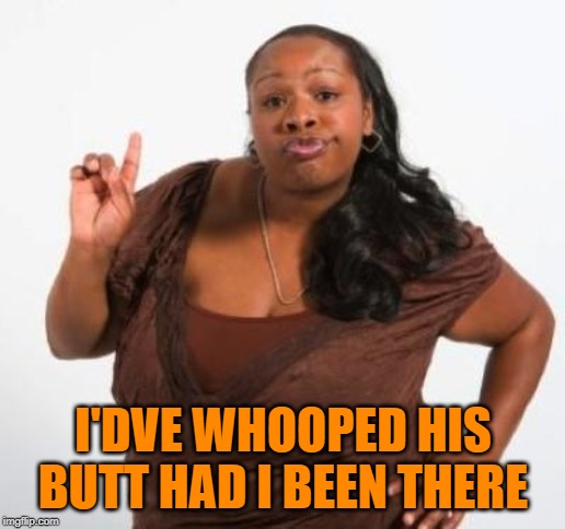 sassy black woman | I'DVE WHOOPED HIS BUTT HAD I BEEN THERE | image tagged in sassy black woman | made w/ Imgflip meme maker