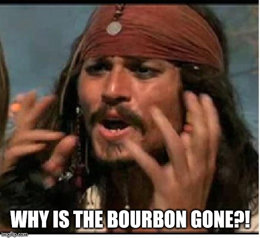 Jack Sparrow | WHY IS THE BOURBON GONE?! | image tagged in jack sparrow | made w/ Imgflip meme maker