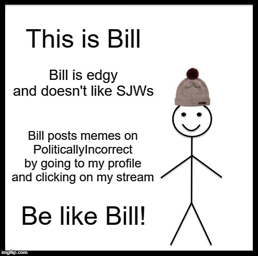 Calling all rightists! | This is Bill; Bill is edgy and doesn't like SJWs; Bill posts memes on PoliticallyIncorrect by going to my profile and clicking on my stream; Be like Bill! | image tagged in memes,be like bill,politicallyincorrect,politics | made w/ Imgflip meme maker