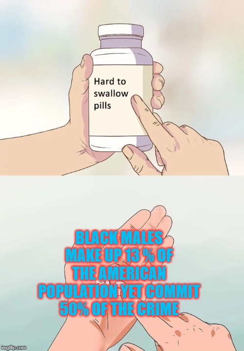 Hard To Swallow Pills Meme | BLACK MALES MAKE UP 13 % OF THE AMERICAN POPULATION YET COMMIT 50% OF THE CRIME | image tagged in memes,hard to swallow pills,politicallyincorrect | made w/ Imgflip meme maker