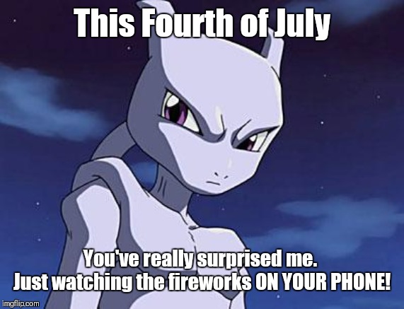 Mewtwo | This Fourth of July; You've really surprised me. 
Just watching the fireworks ON YOUR PHONE! | image tagged in mewtwo | made w/ Imgflip meme maker