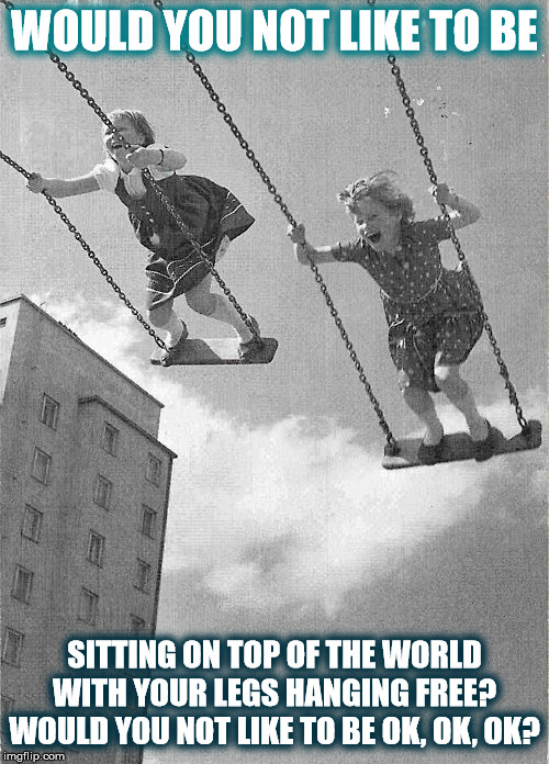 DMB Lie In Our Graves | WOULD YOU NOT LIKE TO BE; SITTING ON TOP OF THE WORLD WITH YOUR LEGS HANGING FREE? WOULD YOU NOT LIKE TO BE OK, OK, OK? | image tagged in dmb,dave matthews band,lie in our graves,swing,world,okay | made w/ Imgflip meme maker