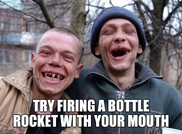 No teeth | TRY FIRING A BOTTLE ROCKET WITH YOUR MOUTH | image tagged in no teeth | made w/ Imgflip meme maker