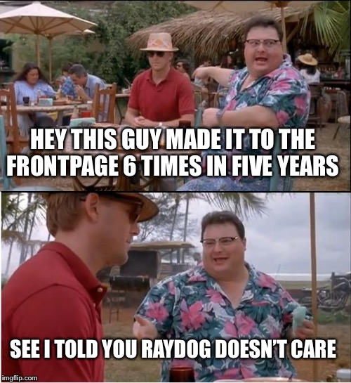 See Nobody Cares Meme | HEY THIS GUY MADE IT TO THE FRONTPAGE 6 TIMES IN FIVE YEARS; SEE I TOLD YOU RAYDOG DOESN’T CARE | image tagged in memes,see nobody cares | made w/ Imgflip meme maker