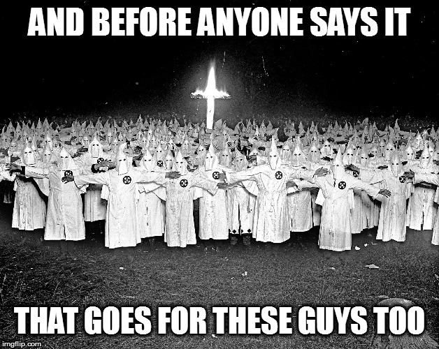 KKK religion | AND BEFORE ANYONE SAYS IT THAT GOES FOR THESE GUYS TOO | image tagged in kkk religion | made w/ Imgflip meme maker