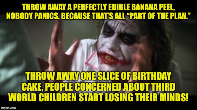And everybody loses their minds | THROW AWAY A PERFECTLY EDIBLE BANANA PEEL, NOBODY PANICS. BECAUSE THAT’S ALL “PART OF THE PLAN.”; THROW AWAY ONE SLICE OF BIRTHDAY CAKE, PEOPLE CONCERNED ABOUT THIRD WORLD CHILDREN START LOSING THEIR MINDS! | image tagged in memes,and everybody loses their minds | made w/ Imgflip meme maker