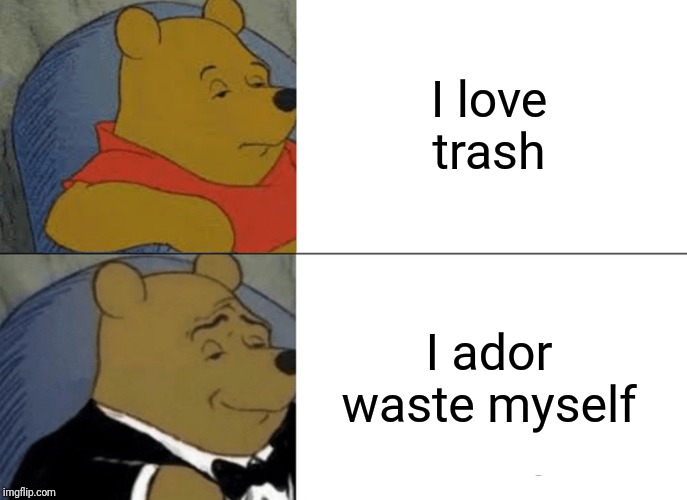 Tuxedo Winnie The Pooh | I love trash; I ador waste myself | image tagged in memes,tuxedo winnie the pooh | made w/ Imgflip meme maker