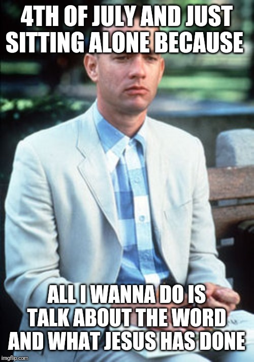 SITTING ON BENCH GUMP | 4TH OF JULY AND JUST SITTING ALONE BECAUSE; ALL I WANNA DO IS TALK ABOUT THE WORD AND WHAT JESUS HAS DONE | image tagged in sitting on bench gump | made w/ Imgflip meme maker