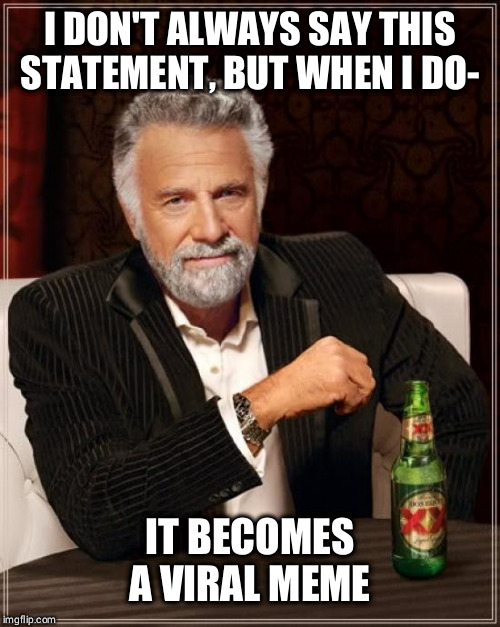 The Most Interesting Man In The World Meme | I DON'T ALWAYS SAY THIS STATEMENT, BUT WHEN I DO-; IT BECOMES A VIRAL MEME | image tagged in memes,the most interesting man in the world | made w/ Imgflip meme maker